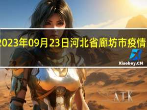 2023年09月23日河北省廊坊市疫情大数据-今日/今天疫情全网搜索最新实时消息动态情况通知播报