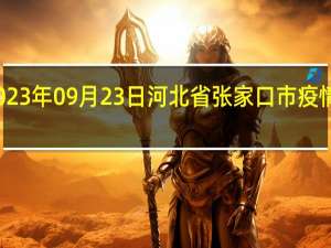 2023年09月23日河北省张家口市疫情大数据-今日/今天疫情全网搜索最新实时消息动态情况通知播报