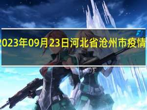 2023年09月23日河北省沧州市疫情大数据-今日/今天疫情全网搜索最新实时消息动态情况通知播报