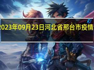 2023年09月23日河北省邢台市疫情大数据-今日/今天疫情全网搜索最新实时消息动态情况通知播报