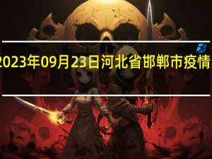 2023年09月23日河北省邯郸市疫情大数据-今日/今天疫情全网搜索最新实时消息动态情况通知播报