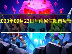 2023年09月23日河南省信阳市疫情大数据-今日/今天疫情全网搜索最新实时消息动态情况通知播报