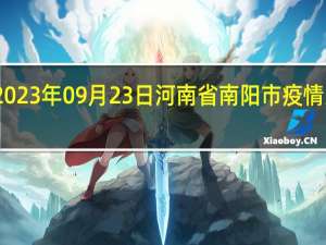 2023年09月23日河南省南阳市疫情大数据-今日/今天疫情全网搜索最新实时消息动态情况通知播报