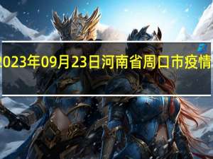 2023年09月23日河南省周口市疫情大数据-今日/今天疫情全网搜索最新实时消息动态情况通知播报