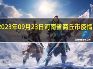 2023年09月23日河南省商丘市疫情大数据-今日/今天疫情全网搜索最新实时消息动态情况通知播报