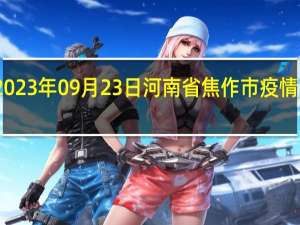2023年09月23日河南省焦作市疫情大数据-今日/今天疫情全网搜索最新实时消息动态情况通知播报