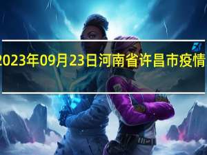 2023年09月23日河南省许昌市疫情大数据-今日/今天疫情全网搜索最新实时消息动态情况通知播报