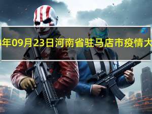 2023年09月23日河南省驻马店市疫情大数据-今日/今天疫情全网搜索最新实时消息动态情况通知播报