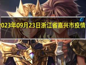 2023年09月23日浙江省嘉兴市疫情大数据-今日/今天疫情全网搜索最新实时消息动态情况通知播报