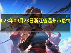 2023年09月23日浙江省温州市疫情大数据-今日/今天疫情全网搜索最新实时消息动态情况通知播报