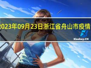 2023年09月23日浙江省舟山市疫情大数据-今日/今天疫情全网搜索最新实时消息动态情况通知播报