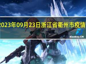 2023年09月23日浙江省衢州市疫情大数据-今日/今天疫情全网搜索最新实时消息动态情况通知播报