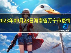 2023年09月23日海南省万宁市疫情大数据-今日/今天疫情全网搜索最新实时消息动态情况通知播报