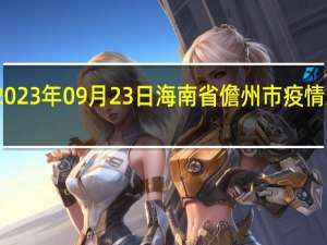 2023年09月23日海南省儋州市疫情大数据-今日/今天疫情全网搜索最新实时消息动态情况通知播报