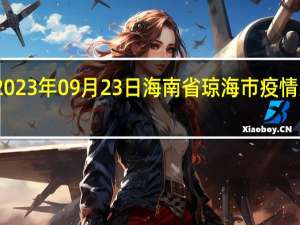 2023年09月23日海南省琼海市疫情大数据-今日/今天疫情全网搜索最新实时消息动态情况通知播报