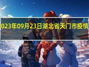 2023年09月23日湖北省天门市疫情大数据-今日/今天疫情全网搜索最新实时消息动态情况通知播报