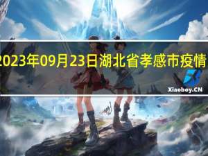 2023年09月23日湖北省孝感市疫情大数据-今日/今天疫情全网搜索最新实时消息动态情况通知播报