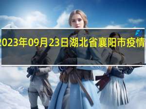 2023年09月23日湖北省襄阳市疫情大数据-今日/今天疫情全网搜索最新实时消息动态情况通知播报