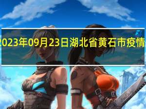 2023年09月23日湖北省黄石市疫情大数据-今日/今天疫情全网搜索最新实时消息动态情况通知播报