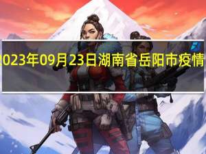 2023年09月23日湖南省岳阳市疫情大数据-今日/今天疫情全网搜索最新实时消息动态情况通知播报