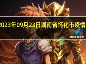 2023年09月23日湖南省怀化市疫情大数据-今日/今天疫情全网搜索最新实时消息动态情况通知播报