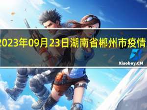 2023年09月23日湖南省郴州市疫情大数据-今日/今天疫情全网搜索最新实时消息动态情况通知播报