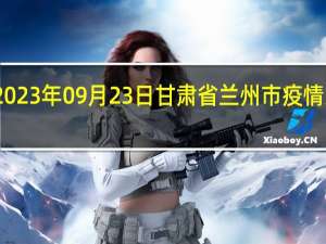 2023年09月23日甘肃省兰州市疫情大数据-今日/今天疫情全网搜索最新实时消息动态情况通知播报