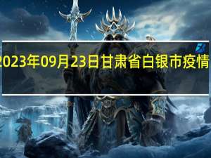 2023年09月23日甘肃省白银市疫情大数据-今日/今天疫情全网搜索最新实时消息动态情况通知播报
