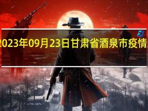 2023年09月23日甘肃省酒泉市疫情大数据-今日/今天疫情全网搜索最新实时消息动态情况通知播报