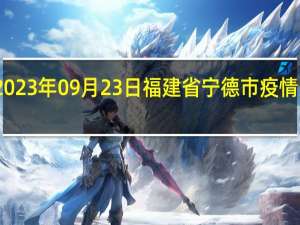 2023年09月23日福建省宁德市疫情大数据-今日/今天疫情全网搜索最新实时消息动态情况通知播报