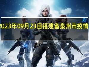 2023年09月23日福建省泉州市疫情大数据-今日/今天疫情全网搜索最新实时消息动态情况通知播报