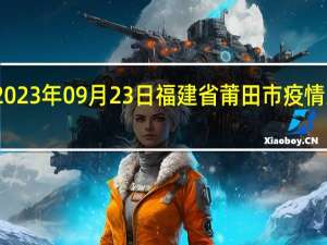 2023年09月23日福建省莆田市疫情大数据-今日/今天疫情全网搜索最新实时消息动态情况通知播报