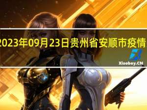 2023年09月23日贵州省安顺市疫情大数据-今日/今天疫情全网搜索最新实时消息动态情况通知播报