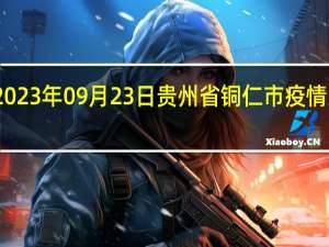 2023年09月23日贵州省铜仁市疫情大数据-今日/今天疫情全网搜索最新实时消息动态情况通知播报