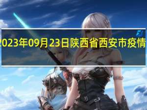 2023年09月23日陕西省西安市疫情大数据-今日/今天疫情全网搜索最新实时消息动态情况通知播报