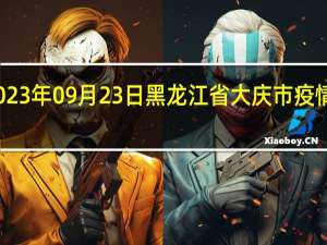 2023年09月23日黑龙江省大庆市疫情大数据-今日/今天疫情全网搜索最新实时消息动态情况通知播报