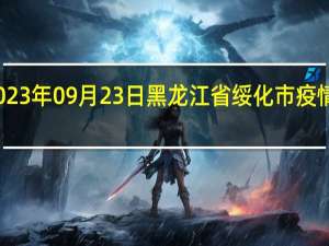 2023年09月23日黑龙江省绥化市疫情大数据-今日/今天疫情全网搜索最新实时消息动态情况通知播报