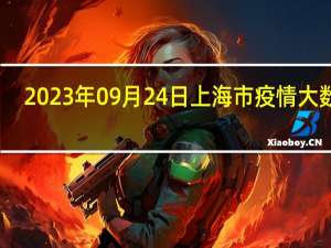 2023年09月24日上海市疫情大数据-今日/今天疫情全网搜索最新实时消息动态情况通知播报