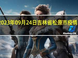 2023年09月24日吉林省松原市疫情大数据-今日/今天疫情全网搜索最新实时消息动态情况通知播报