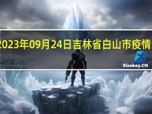2023年09月24日吉林省白山市疫情大数据-今日/今天疫情全网搜索最新实时消息动态情况通知播报