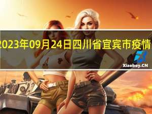 2023年09月24日四川省宜宾市疫情大数据-今日/今天疫情全网搜索最新实时消息动态情况通知播报