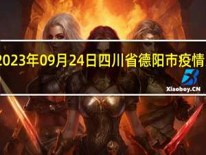 2023年09月24日四川省德阳市疫情大数据-今日/今天疫情全网搜索最新实时消息动态情况通知播报