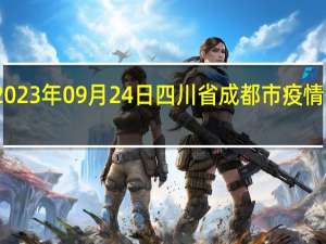 2023年09月24日四川省成都市疫情大数据-今日/今天疫情全网搜索最新实时消息动态情况通知播报