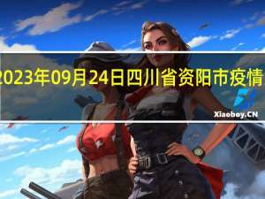 2023年09月24日四川省资阳市疫情大数据-今日/今天疫情全网搜索最新实时消息动态情况通知播报