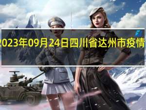 2023年09月24日四川省达州市疫情大数据-今日/今天疫情全网搜索最新实时消息动态情况通知播报