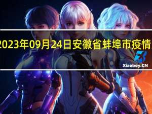 2023年09月24日安徽省蚌埠市疫情大数据-今日/今天疫情全网搜索最新实时消息动态情况通知播报