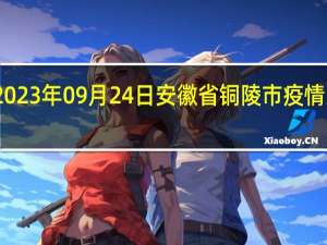 2023年09月24日安徽省铜陵市疫情大数据-今日/今天疫情全网搜索最新实时消息动态情况通知播报