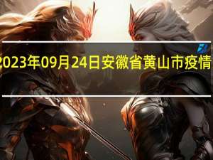 2023年09月24日安徽省黄山市疫情大数据-今日/今天疫情全网搜索最新实时消息动态情况通知播报