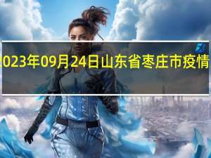 2023年09月24日山东省枣庄市疫情大数据-今日/今天疫情全网搜索最新实时消息动态情况通知播报