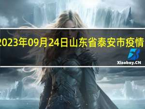 2023年09月24日山东省泰安市疫情大数据-今日/今天疫情全网搜索最新实时消息动态情况通知播报